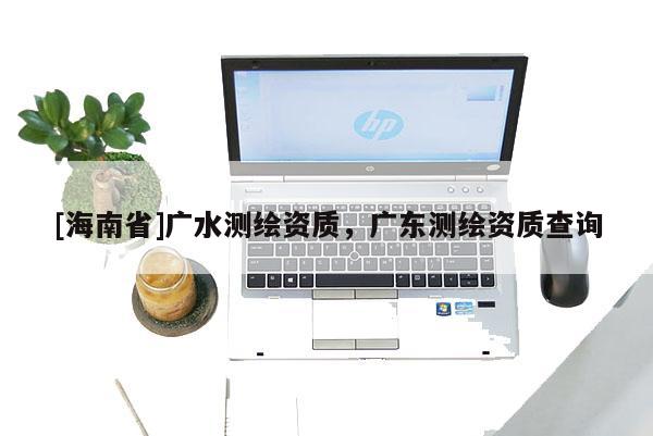 [海南省]广水测绘资质，广东测绘资质查询