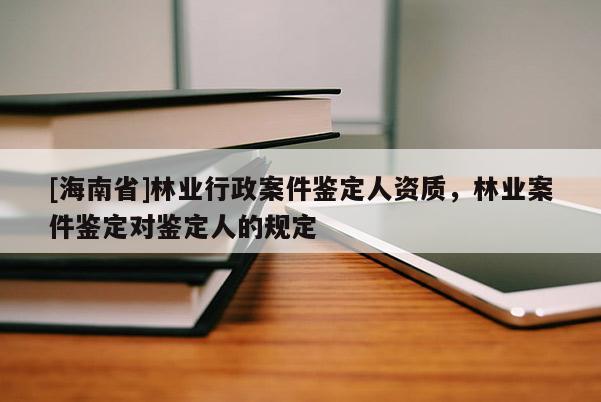 [海南省]林业行政案件鉴定人资质，林业案件鉴定对鉴定人的规定