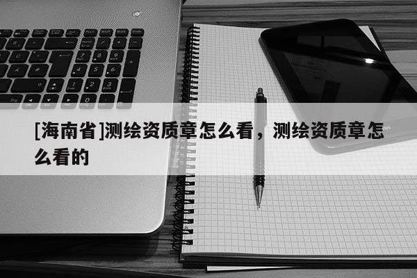 [海南省]测绘资质章怎么看，测绘资质章怎么看的