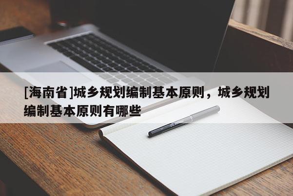 [海南省]城乡规划编制基本原则，城乡规划编制基本原则有哪些