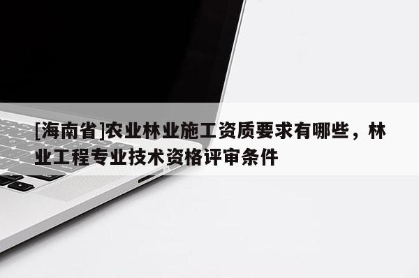[海南省]农业林业施工资质要求有哪些，林业工程专业技术资格评审条件
