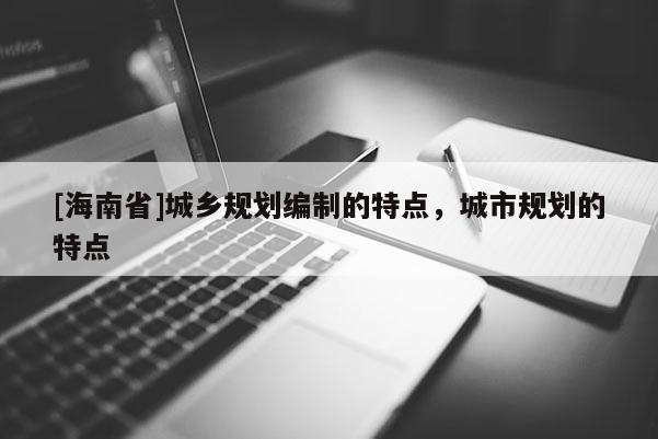 [海南省]城乡规划编制的特点，城市规划的特点