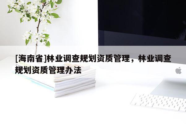 [海南省]林业调查规划资质管理，林业调查规划资质管理办法