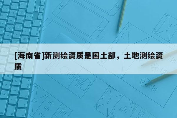 [海南省]新测绘资质是国土部，土地测绘资质