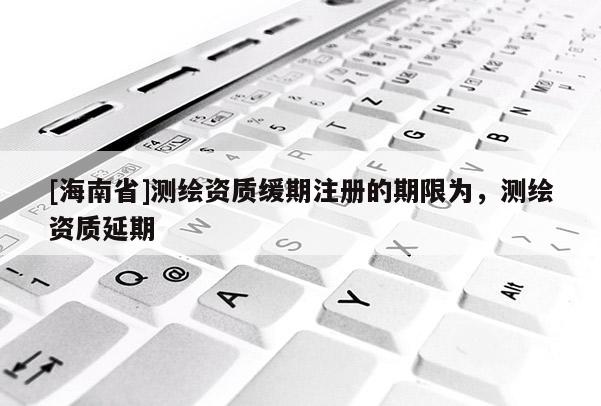 [海南省]测绘资质缓期注册的期限为，测绘资质延期