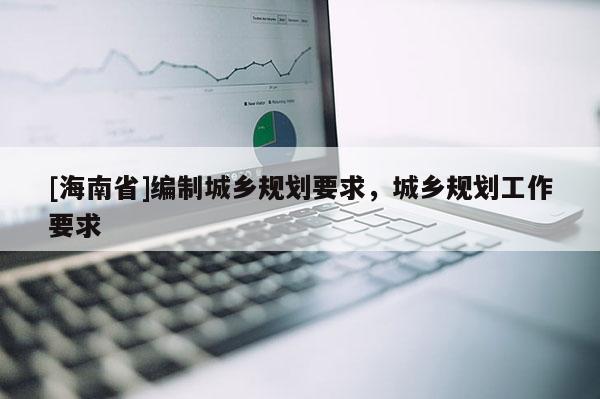 [海南省]编制城乡规划要求，城乡规划工作要求