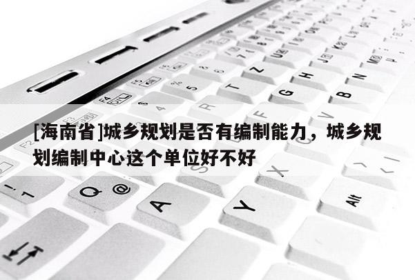 [海南省]城乡规划是否有编制能力，城乡规划编制中心这个单位好不好