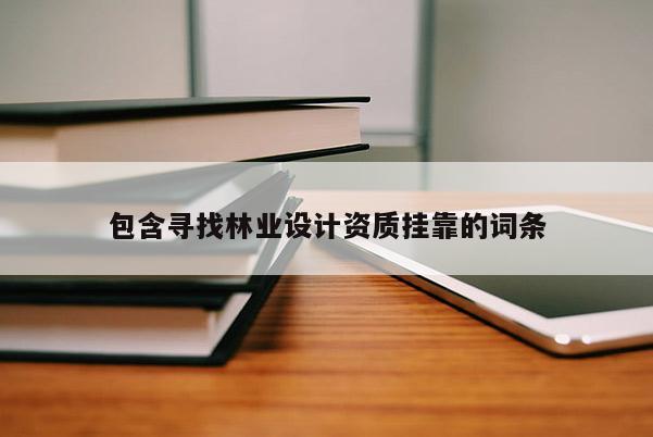 包含寻找林业设计资质挂靠的词条