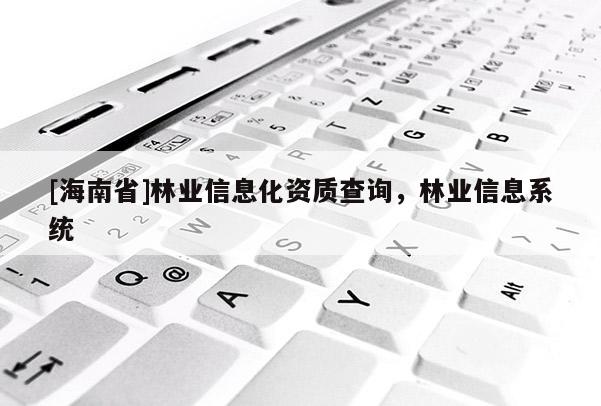 [海南省]林业信息化资质查询，林业信息系统
