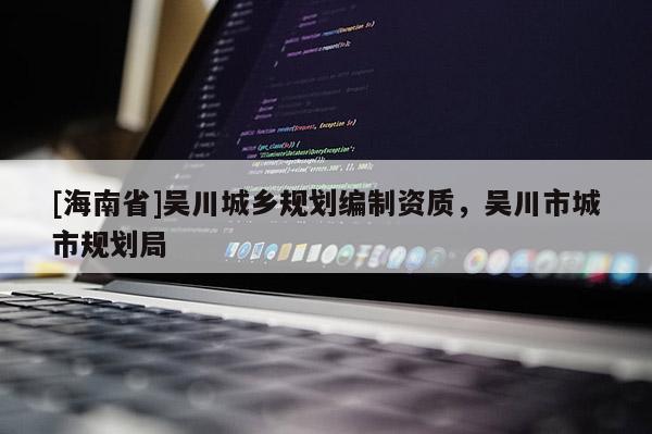 [海南省]吴川城乡规划编制资质，吴川市城市规划局