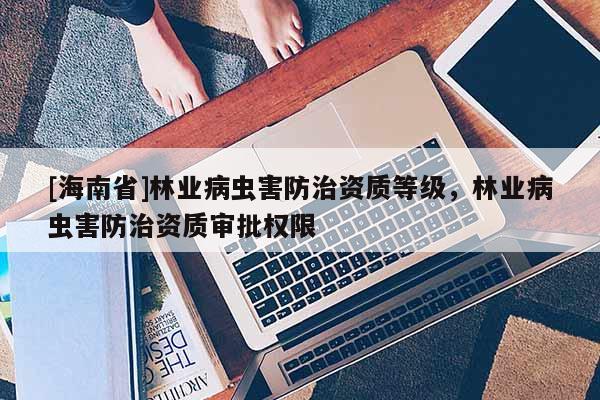 [海南省]林业病虫害防治资质等级，林业病虫害防治资质审批权限