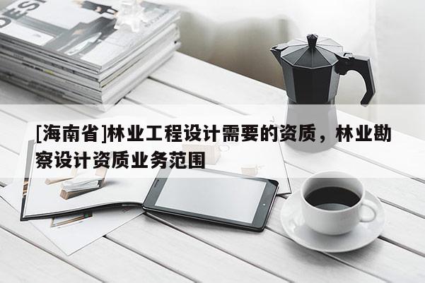 [海南省]林业工程设计需要的资质，林业勘察设计资质业务范围