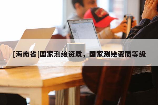 [海南省]国家测绘资质，国家测绘资质等级
