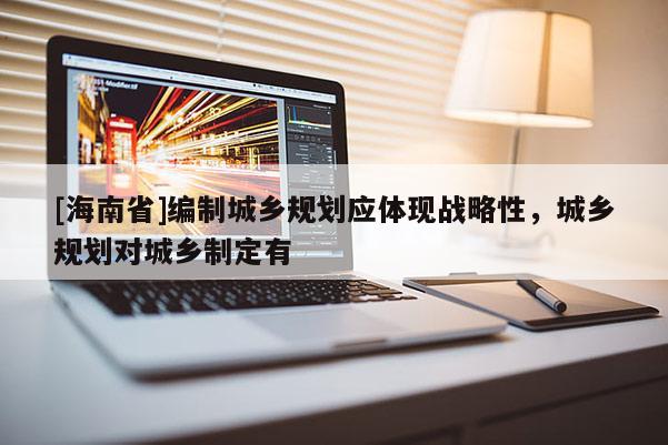[海南省]编制城乡规划应体现战略性，城乡规划对城乡制定有