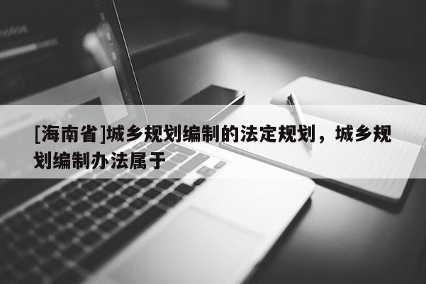 [海南省]城乡规划编制的法定规划，城乡规划编制办法属于