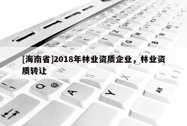 [海南省]2018年林业资质企业，林业资质转让