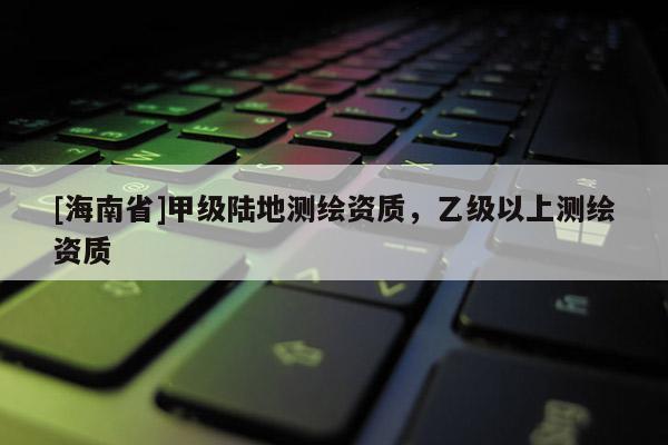[海南省]甲级陆地测绘资质，乙级以上测绘资质
