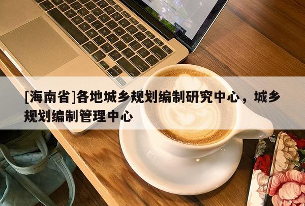 [海南省]各地城乡规划编制研究中心，城乡规划编制管理中心