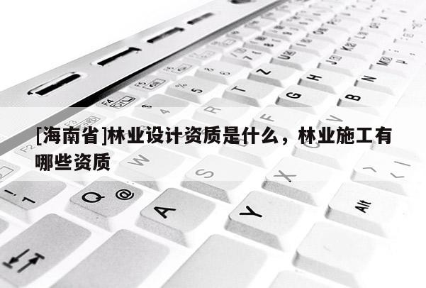 [海南省]林业设计资质是什么，林业施工有哪些资质
