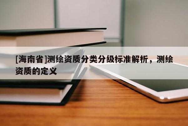[海南省]测绘资质分类分级标准解析，测绘资质的定义