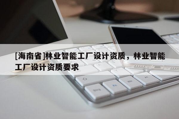 [海南省]林业智能工厂设计资质，林业智能工厂设计资质要求