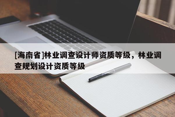 [海南省]林业调查设计师资质等级，林业调查规划设计资质等级