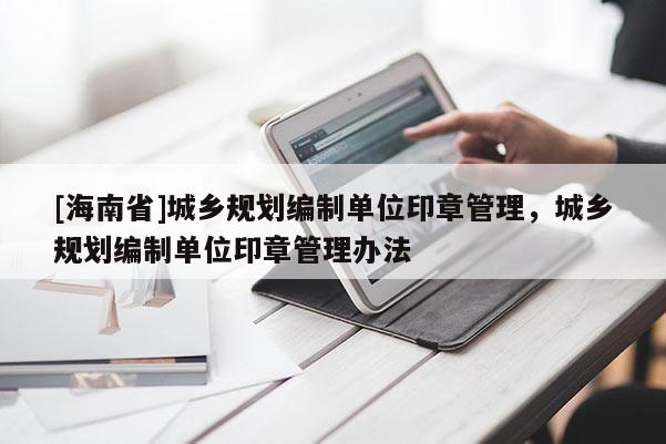 [海南省]城乡规划编制单位印章管理，城乡规划编制单位印章管理办法