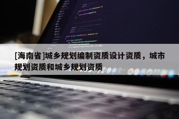 [海南省]城乡规划编制资质设计资质，城市规划资质和城乡规划资质