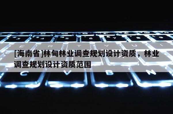 [海南省]林甸林业调查规划设计资质，林业调查规划设计资质范围