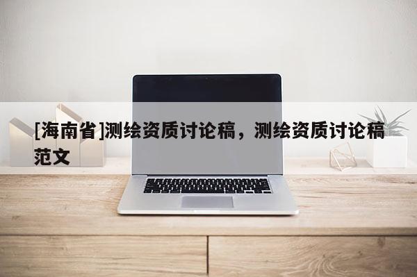[海南省]测绘资质讨论稿，测绘资质讨论稿范文