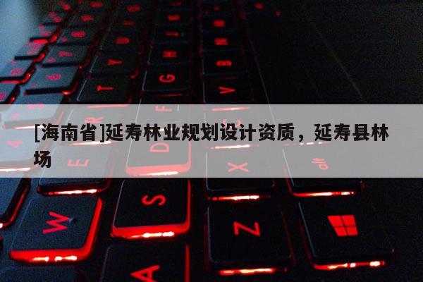 [海南省]延寿林业规划设计资质，延寿县林场