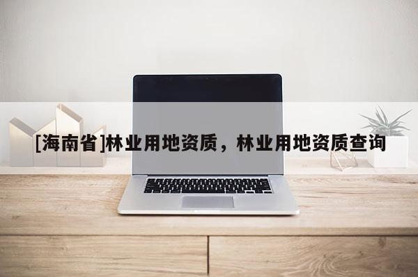 [海南省]林业用地资质，林业用地资质查询