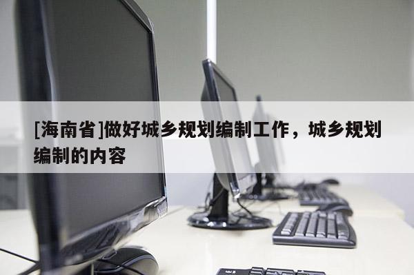 [海南省]做好城乡规划编制工作，城乡规划编制的内容