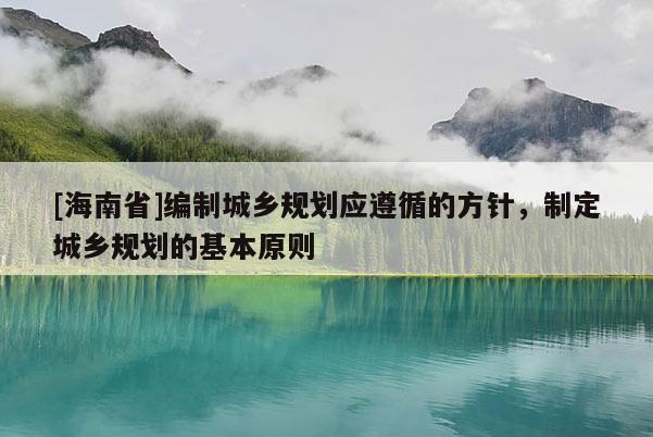 [海南省]编制城乡规划应遵循的方针，制定城乡规划的基本原则