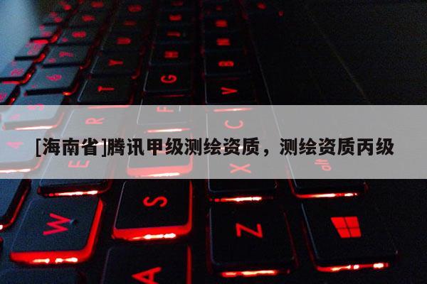 [海南省]腾讯甲级测绘资质，测绘资质丙级
