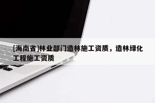 [海南省]林业部门造林施工资质，造林绿化工程施工资质