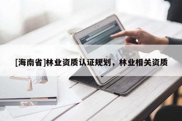 [海南省]林业资质认证规划，林业相关资质
