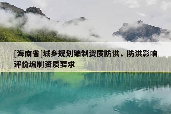 [海南省]城乡规划编制资质防洪，防洪影响评价编制资质要求