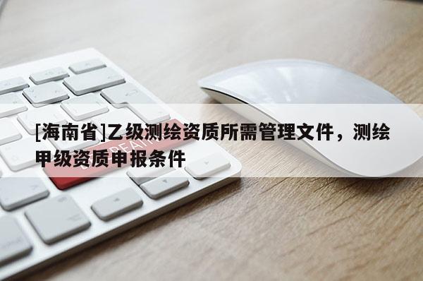 [海南省]乙级测绘资质所需管理文件，测绘甲级资质申报条件