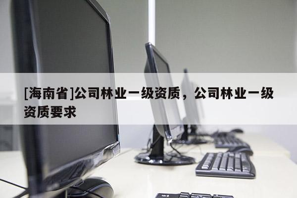 [海南省]公司林业一级资质，公司林业一级资质要求