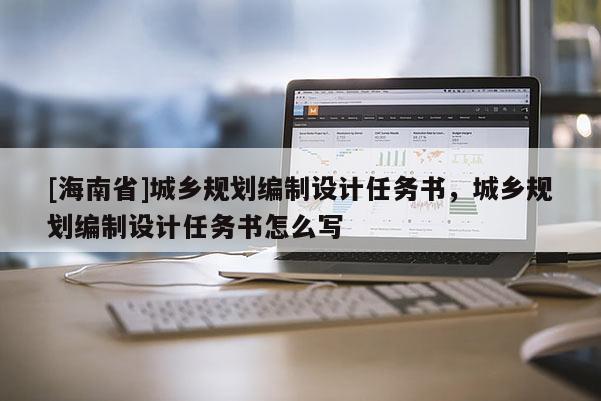 [海南省]城乡规划编制设计任务书，城乡规划编制设计任务书怎么写