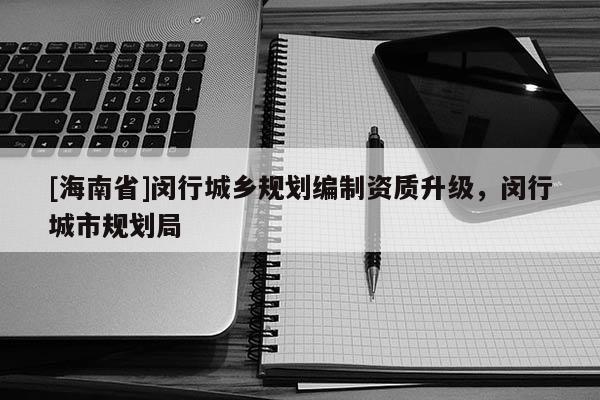 [海南省]闵行城乡规划编制资质升级，闵行城市规划局