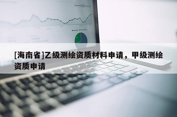 [海南省]乙级测绘资质材料申请，甲级测绘资质申请