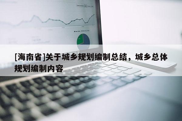 [海南省]关于城乡规划编制总结，城乡总体规划编制内容