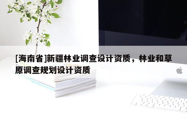 [海南省]新疆林业调查设计资质，林业和草原调查规划设计资质