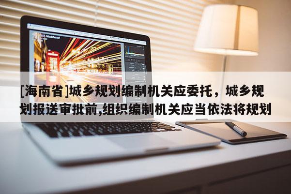 [海南省]城乡规划编制机关应委托，城乡规划报送审批前,组织编制机关应当依法将规划