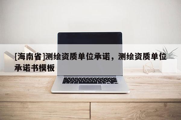 [海南省]测绘资质单位承诺，测绘资质单位承诺书模板