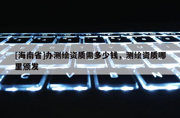 [海南省]办测绘资质需多少钱，测绘资质哪里颁发
