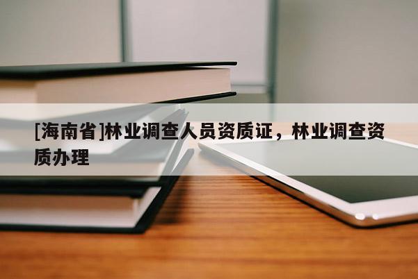 [海南省]林业调查人员资质证，林业调查资质办理