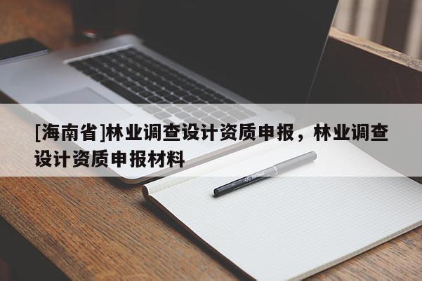 [海南省]林业调查设计资质申报，林业调查设计资质申报材料